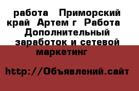 работа - Приморский край, Артем г. Работа » Дополнительный заработок и сетевой маркетинг   